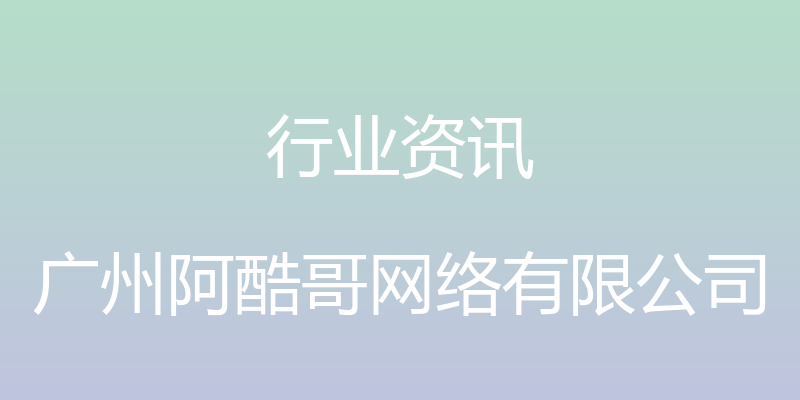 行业资讯 - 广州阿酷哥网络有限公司