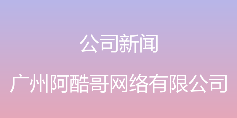 公司新闻 - 广州阿酷哥网络有限公司